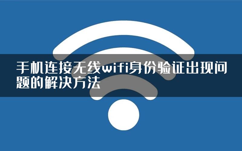 手机连接无线wifi身份验证出现问题的解决方法