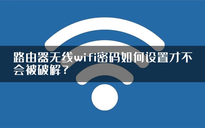 路由器无线wifi密码如何设置才不会被破解？