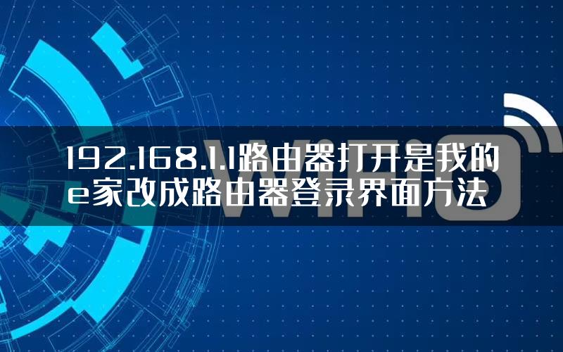 192.168.1.1路由器打开是我的e家改成路由器登录界面方法