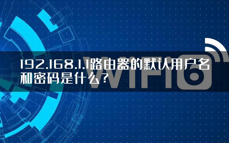 192.168.1.1路由器的默认用户名和密码是什么？