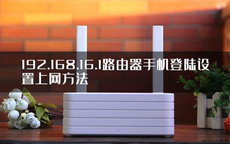 192.168.16.1路由器手机登陆设置上网方法