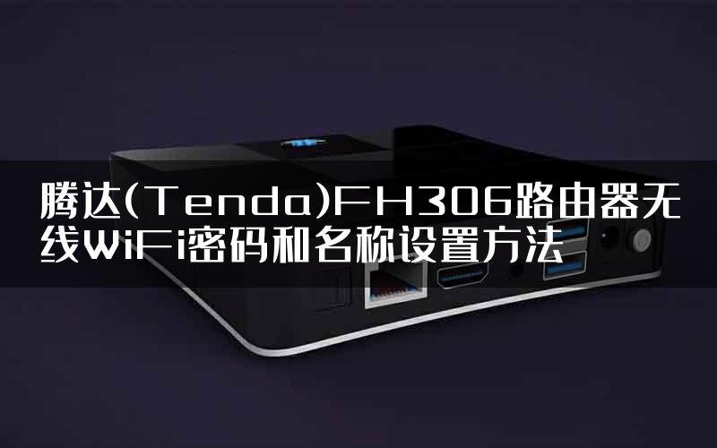 腾达(Tenda)FH306路由器无线WiFi密码和名称设置方法