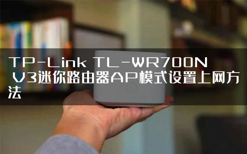 TP-Link TL-WR700N V3迷你路由器AP模式设置上网方法