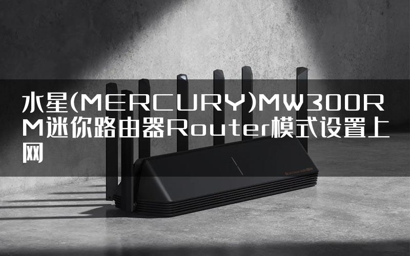 水星(MERCURY)MW300RM迷你路由器Router模式设置上网