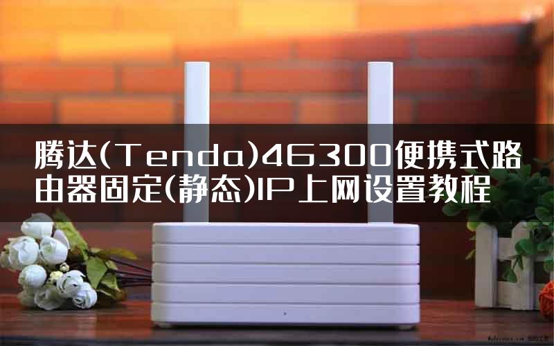 腾达(Tenda)4G300便携式路由器固定(静态)IP上网设置教程