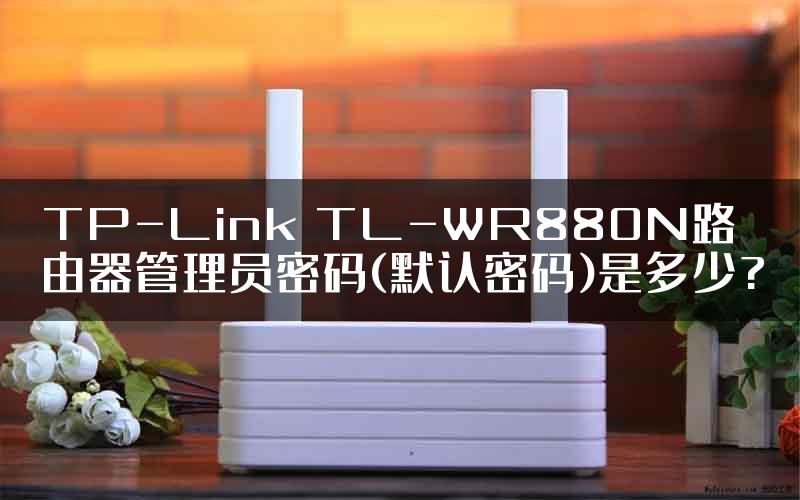 TP-Link TL-WR880N路由器管理员密码(默认密码)是多少?