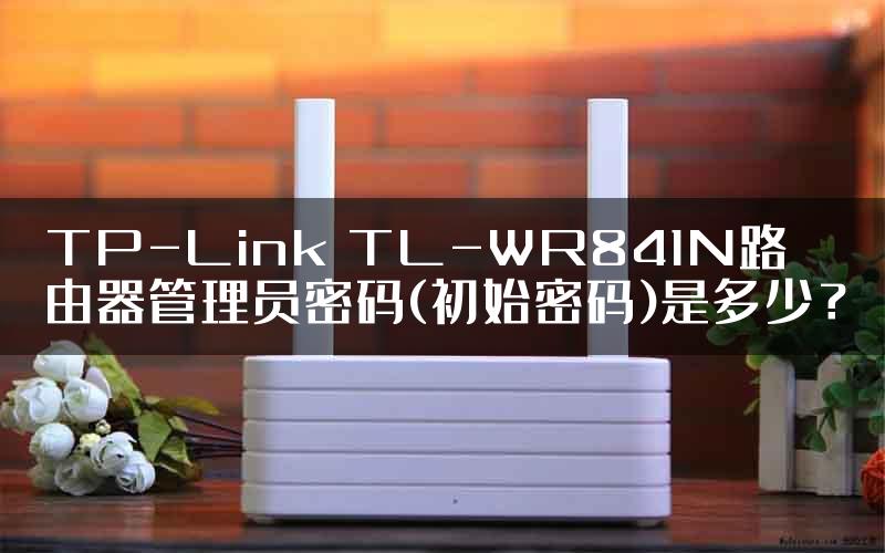 TP-Link TL-WR841N路由器管理员密码(初始密码)是多少？