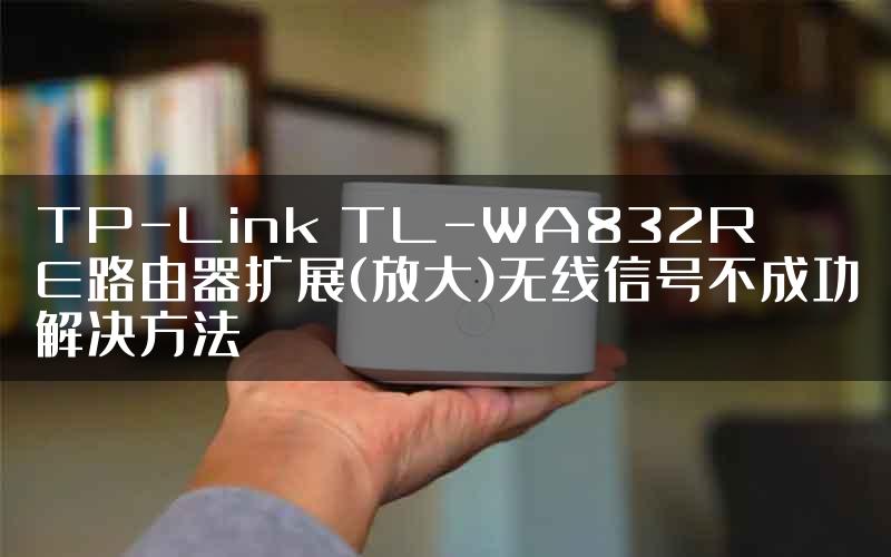 TP-Link TL-WA832RE路由器扩展(放大)无线信号不成功解决方法