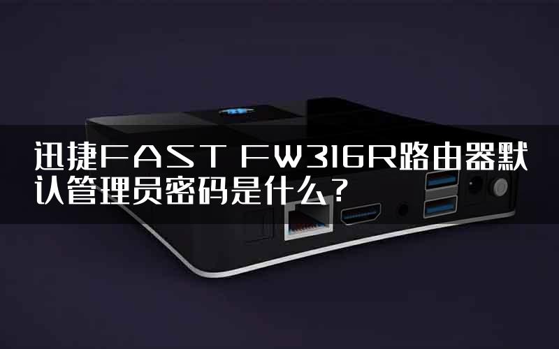 迅捷FAST FW316R路由器默认管理员密码是什么？