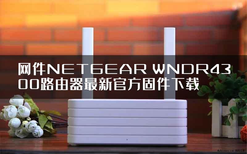 网件NETGEAR WNDR4300路由器最新官方固件下载