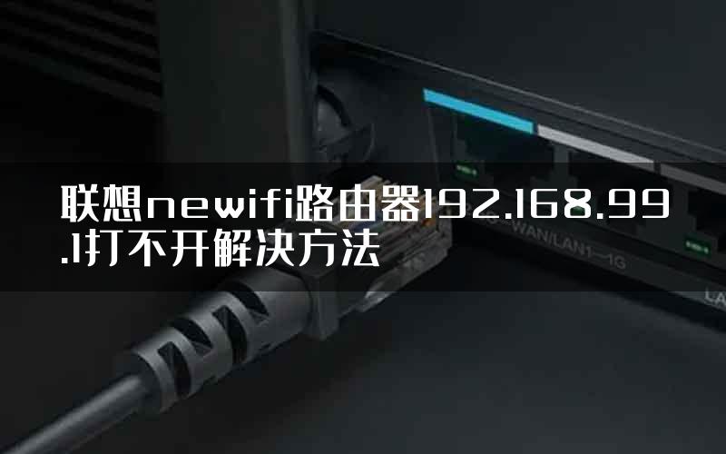 联想newifi路由器192.168.99.1打不开解决方法