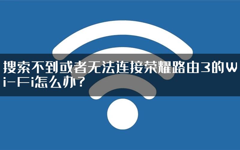 搜索不到或者无法连接荣耀路由3的Wi-Fi怎么办？