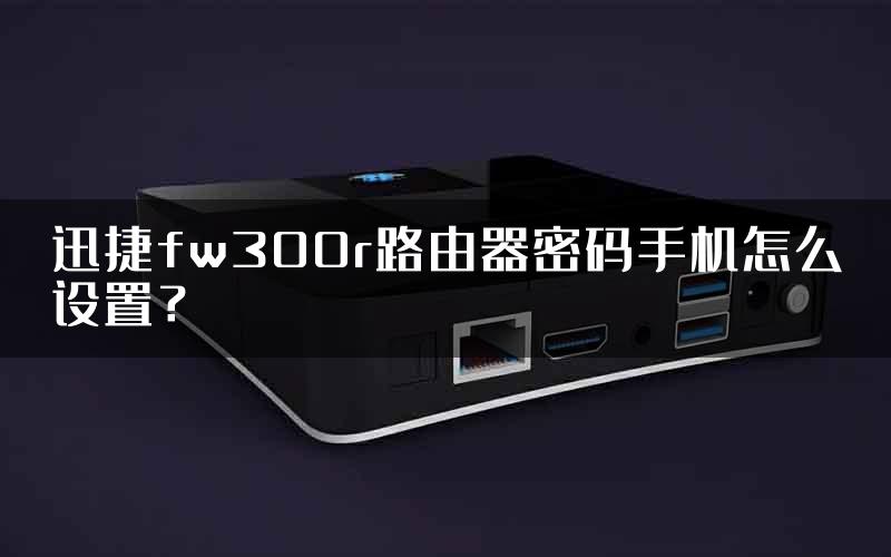 迅捷fw300r路由器密码手机怎么设置？