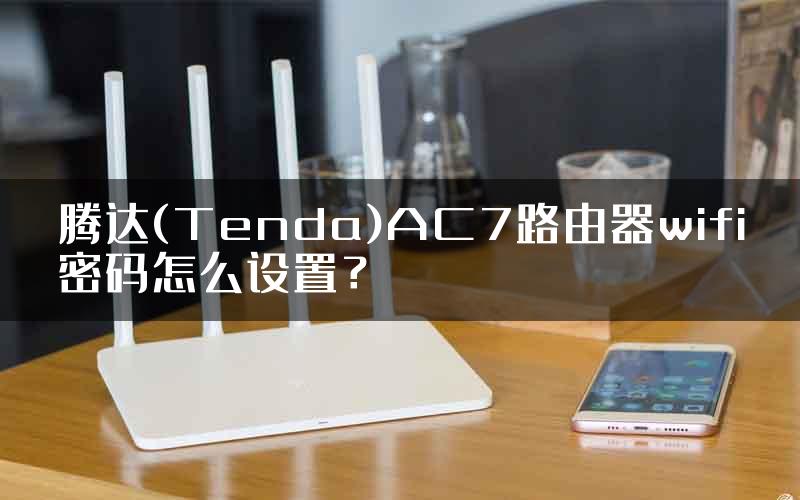 腾达(Tenda)AC7路由器wifi密码怎么设置？