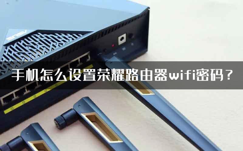 手机怎么设置荣耀路由器wifi密码？