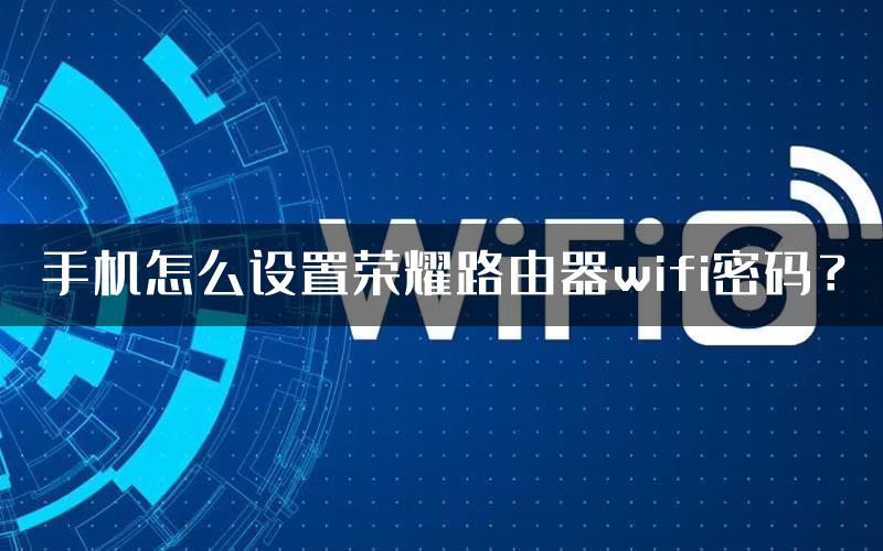 手机怎么设置荣耀路由器wifi密码？