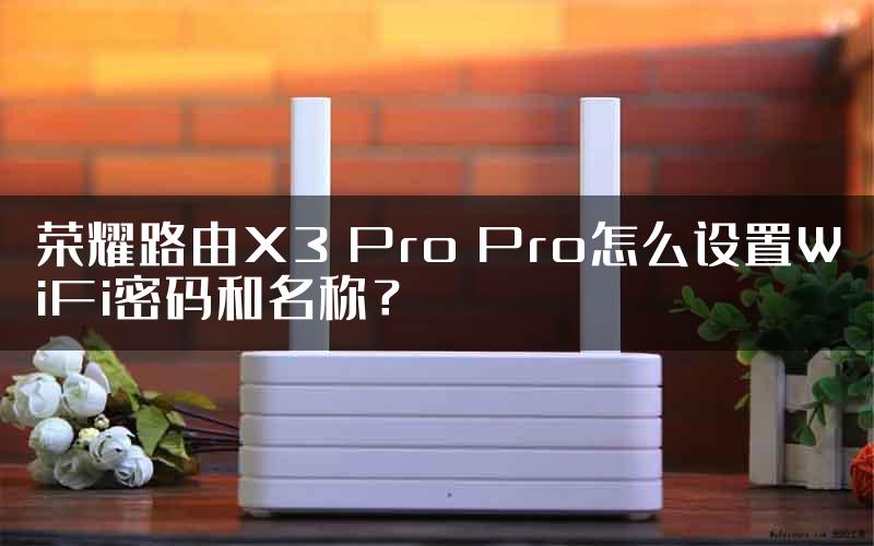 荣耀路由X3 Pro Pro怎么设置WiFi密码和名称？