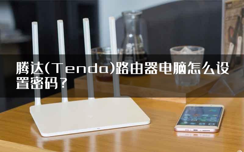 腾达(Tenda)路由器电脑怎么设置密码？