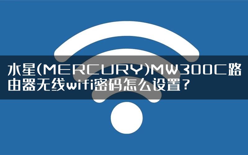 水星(MERCURY)MW300C路由器无线wifi密码怎么设置？