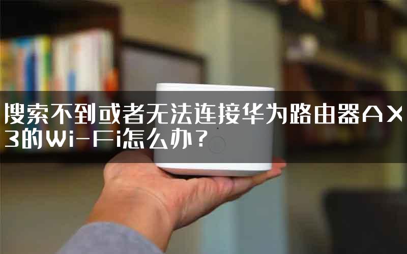 搜索不到或者无法连接华为路由器AX3的Wi-Fi怎么办？