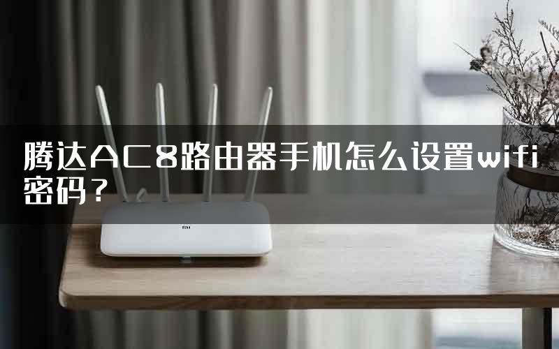 腾达AC8路由器手机怎么设置wifi密码？