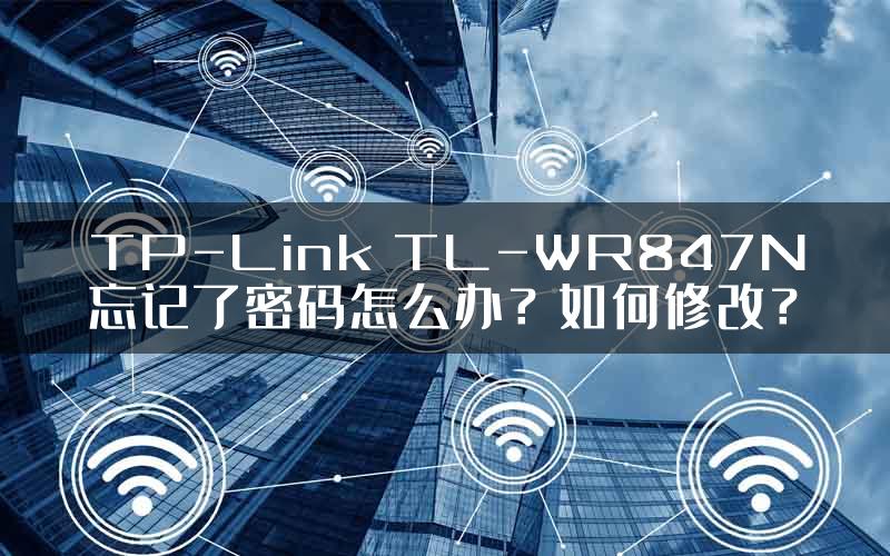 TP-Link TL-WR847N忘记了密码怎么办？如何修改？