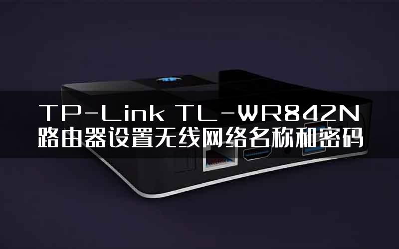 TP-Link TL-WR842N路由器设置无线网络名称和密码