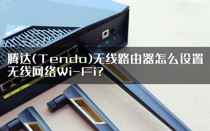 腾达(Tenda)无线路由器怎么设置无线网络Wi-Fi?