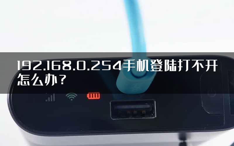 192.168.0.254手机登陆打不开怎么办？