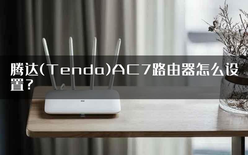 腾达(Tenda)AC7路由器怎么设置？