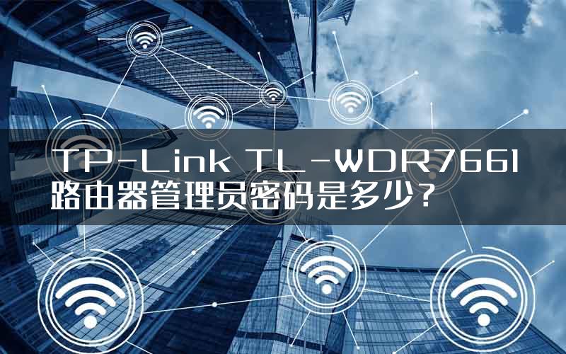 TP-Link TL-WDR7661路由器管理员密码是多少？