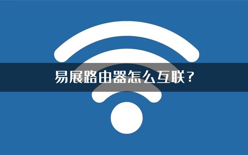 易展路由器怎么互联？