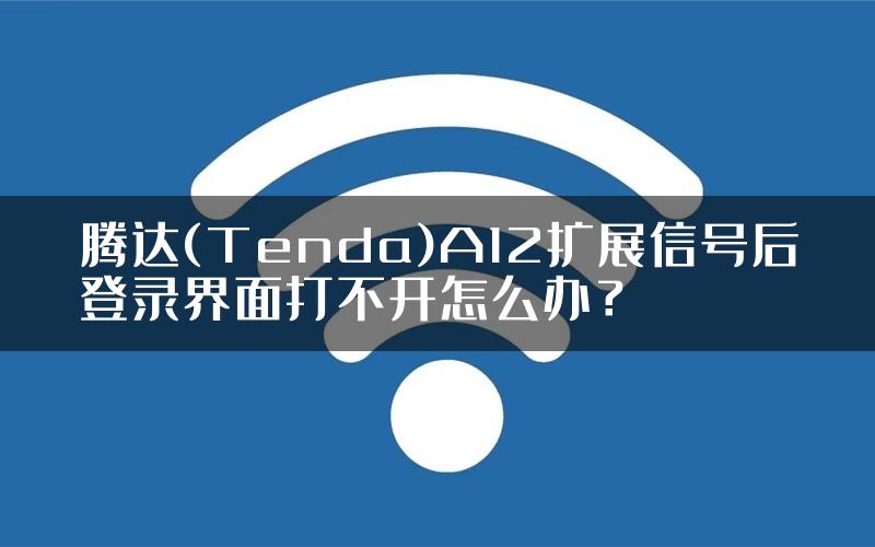 腾达(Tenda)A12扩展信号后登录界面打不开怎么办？