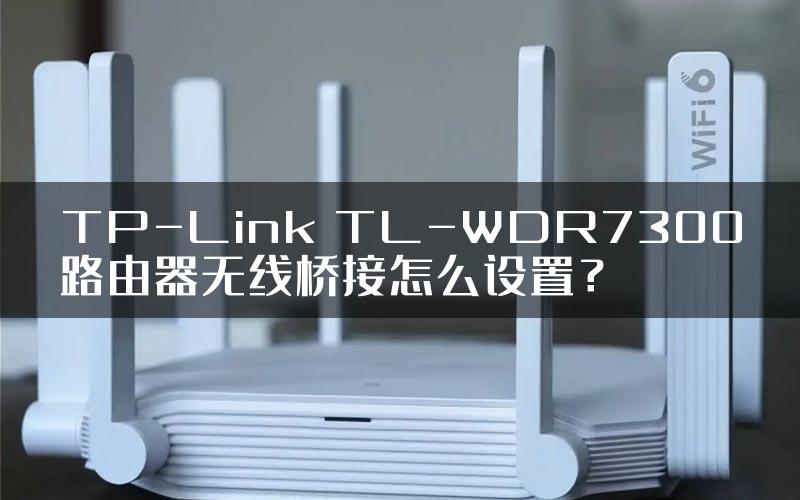 TP-Link TL-WDR7300路由器无线桥接怎么设置？