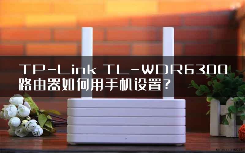 TP-Link TL-WDR6300路由器如何用手机设置？