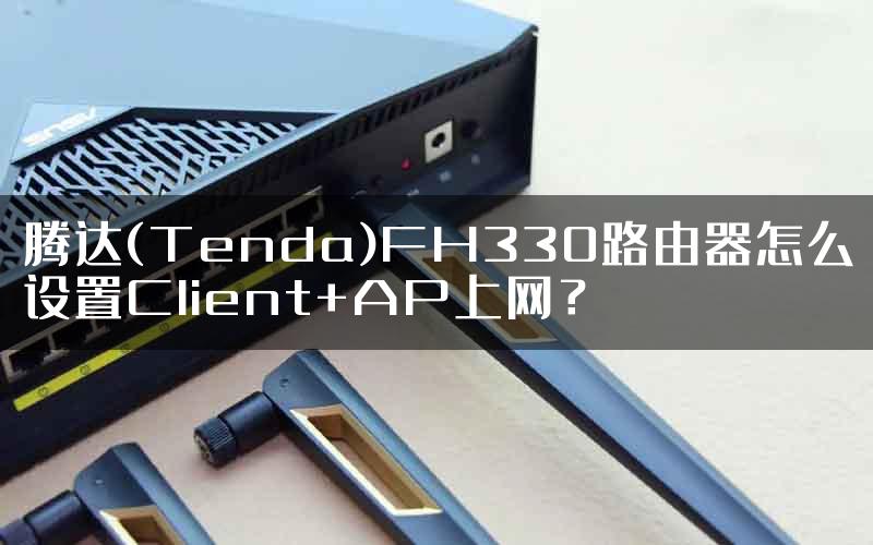 腾达(Tenda)FH330路由器怎么设置Client+AP上网？