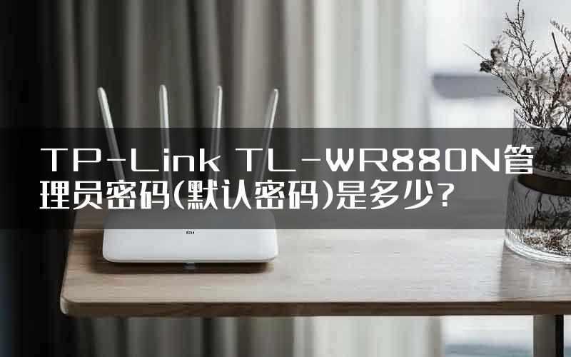 TP-Link TL-WR880N管理员密码(默认密码)是多少?