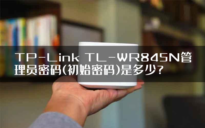 TP-Link TL-WR845N管理员密码(初始密码)是多少?