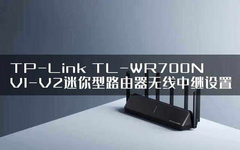 TP-Link TL-WR700N V1-V2迷你型路由器无线中继设置