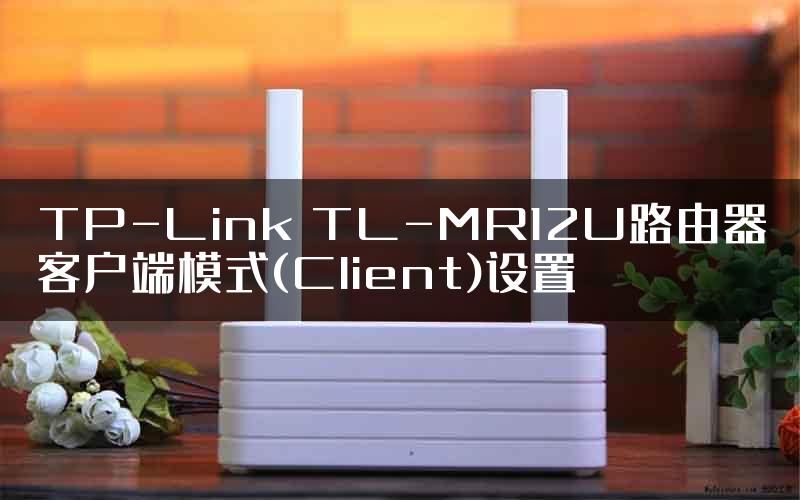 TP-Link TL-MR12U路由器客户端模式(Client)设置