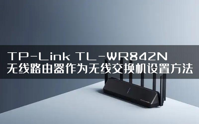 TP-Link TL-WR842N无线路由器作为无线交换机设置方法