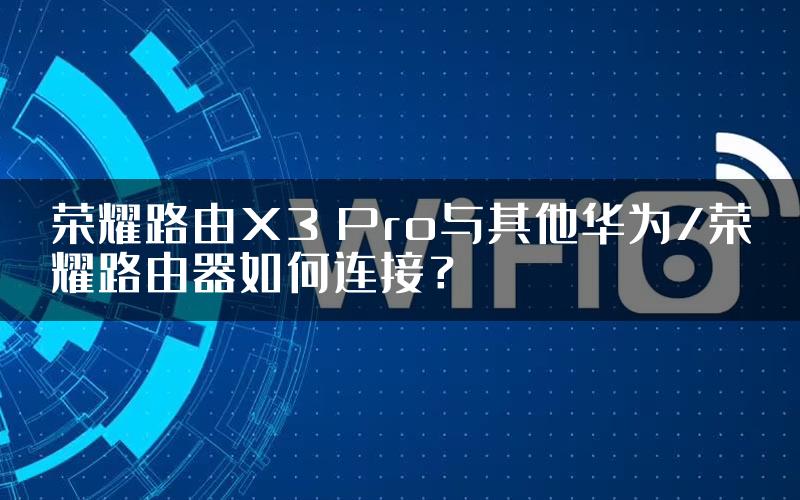 荣耀路由X3 Pro与其他华为/荣耀路由器如何连接？