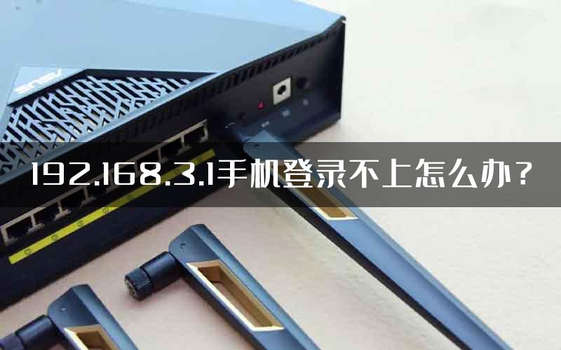 192.168.3.1手机登录不上怎么办？