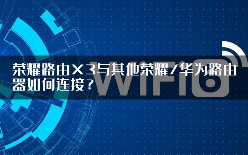 荣耀路由X3与其他荣耀/华为路由器如何连接？