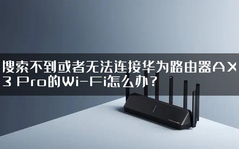 搜索不到或者无法连接华为路由器AX3 Pro的Wi-Fi怎么办？