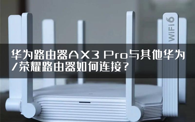 华为路由器AX3 Pro与其他华为/荣耀路由器如何连接？