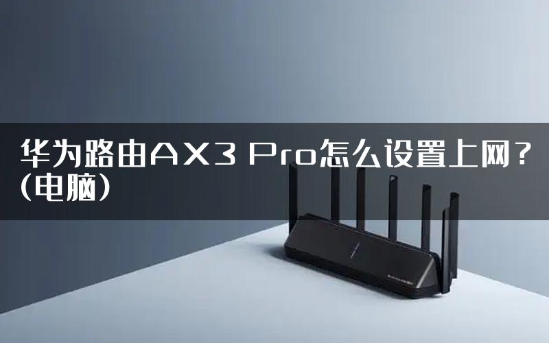 华为路由AX3 Pro怎么设置上网？(电脑)