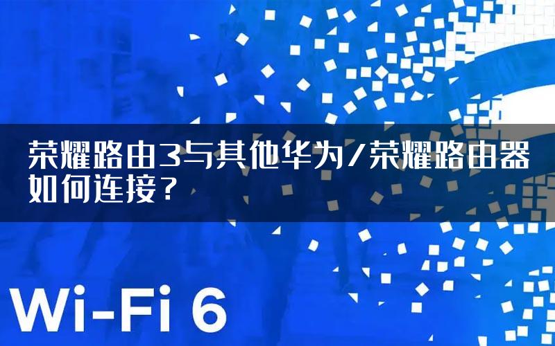 荣耀路由3与其他华为/荣耀路由器如何连接？