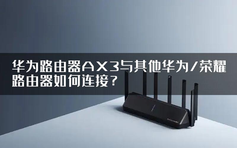 华为路由器AX3与其他华为/荣耀路由器如何连接？