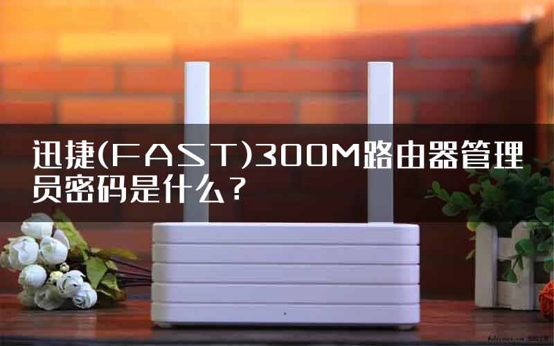 迅捷(FAST)300M路由器管理员密码是什么？